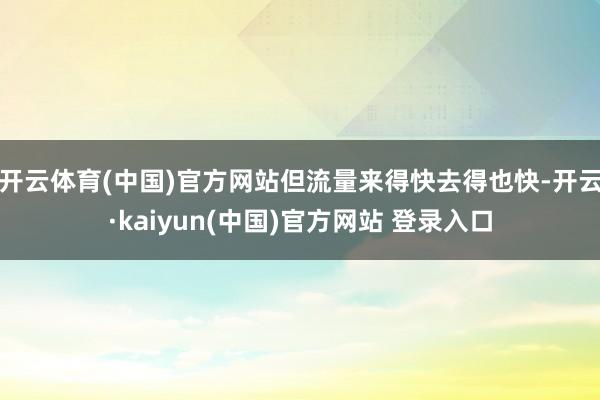 开云体育(中国)官方网站但流量来得快去得也快-开云·kaiyun(中国)官方网站 登录入口