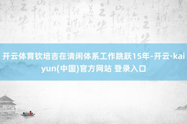 开云体育钦培吉在清闲体系工作跳跃15年-开云·kaiyun(中国)官方网站 登录入口