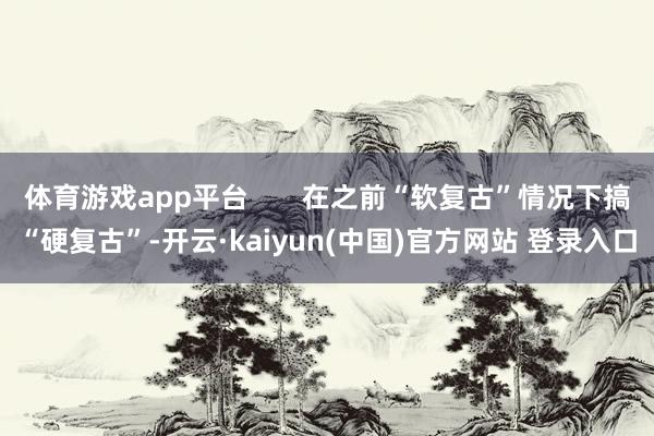 体育游戏app平台       在之前“软复古”情况下搞“硬复古”-开云·kaiyun(中国)官方网站 登录入口