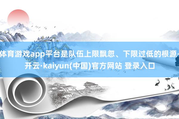 体育游戏app平台是队伍上限飘忽、下限过低的根源-开云·kaiyun(中国)官方网站 登录入口