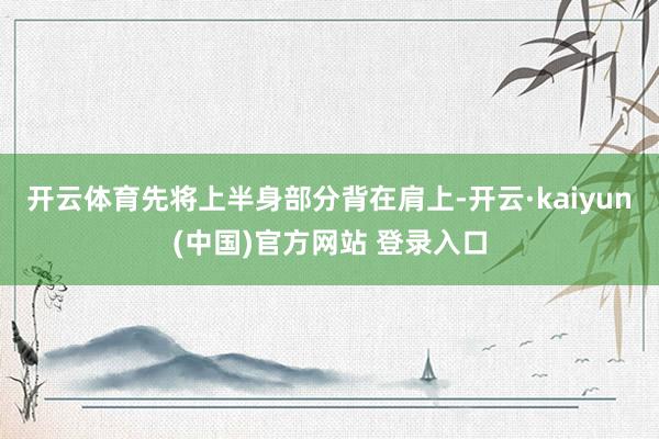 开云体育先将上半身部分背在肩上-开云·kaiyun(中国)官方网站 登录入口