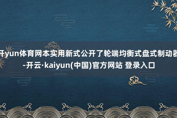 开yun体育网本实用新式公开了轮端均衡式盘式制动器-开云·kaiyun(中国)官方网站 登录入口