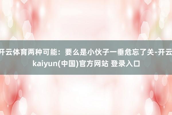 开云体育两种可能：要么是小伙子一垂危忘了关-开云·kaiyun(中国)官方网站 登录入口