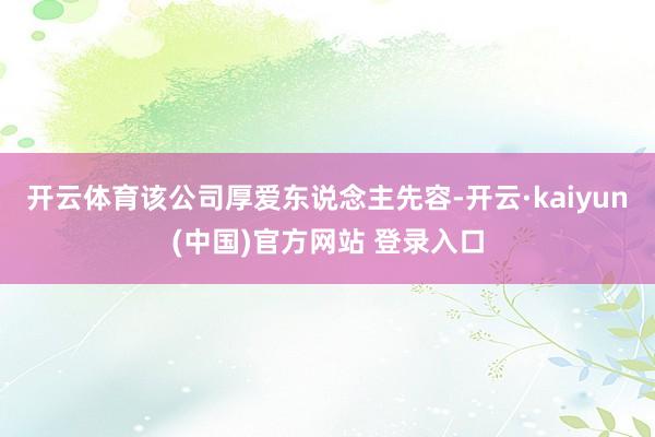 开云体育该公司厚爱东说念主先容-开云·kaiyun(中国)官方网站 登录入口