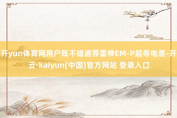 开yun体育网用户既不错遴荐雷神EM-P超等电混-开云·kaiyun(中国)官方网站 登录入口