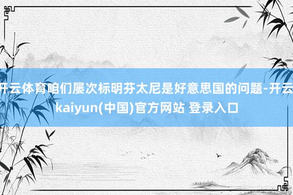 开云体育咱们屡次标明芬太尼是好意思国的问题-开云·kaiyun(中国)官方网站 登录入口