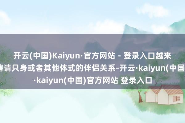 开云(中国)Kaiyun·官方网站 - 登录入口越来越多的东谈主启动聘请只身或者其他体式的伴侣关系-开云·kaiyun(中国)官方网站 登录入口