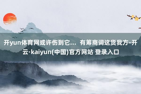 开yun体育网或许伤到它...  有筹商词这货我方-开云·kaiyun(中国)官方网站 登录入口