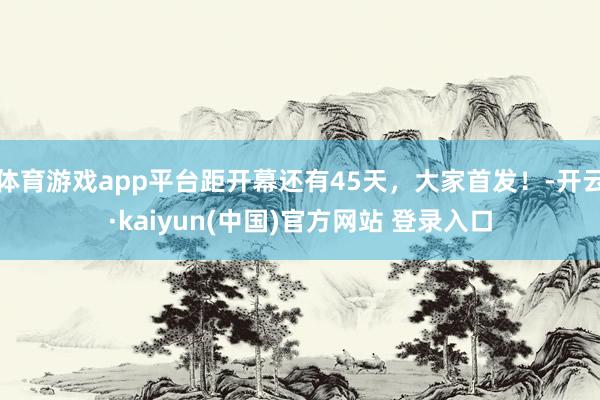 体育游戏app平台距开幕还有45天，大家首发！-开云·kaiyun(中国)官方网站 登录入口