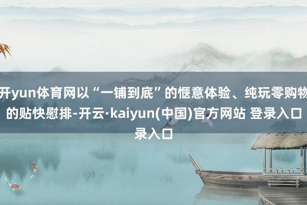 开yun体育网以“一铺到底”的惬意体验、纯玩零购物的贴快慰排-开云·kaiyun(中国)官方网站 登录入口