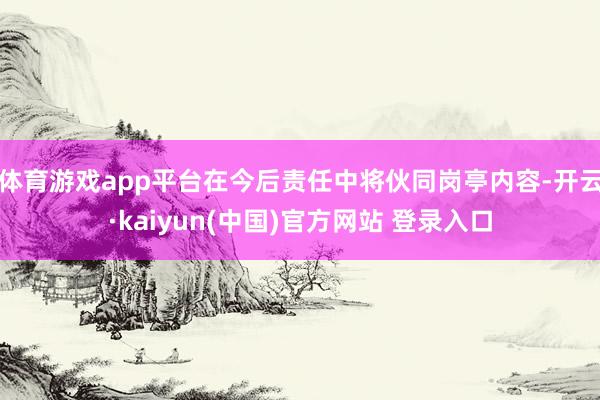 体育游戏app平台在今后责任中将伙同岗亭内容-开云·kaiyun(中国)官方网站 登录入口