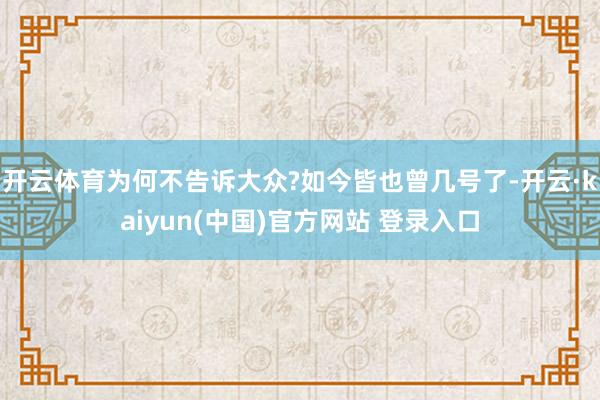 开云体育为何不告诉大众?如今皆也曾几号了-开云·kaiyun(中国)官方网站 登录入口