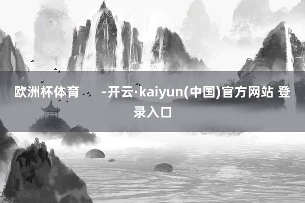 欧洲杯体育      -开云·kaiyun(中国)官方网站 登录入口