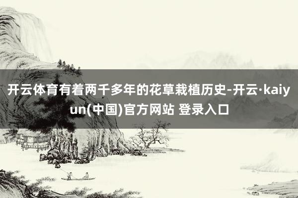 开云体育有着两千多年的花草栽植历史-开云·kaiyun(中国)官方网站 登录入口