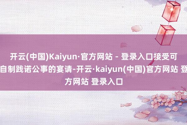 开云(中国)Kaiyun·官方网站 - 登录入口接受可能影响自制践诺公事的宴请-开云·kaiyun(中国)官方网站 登录入口