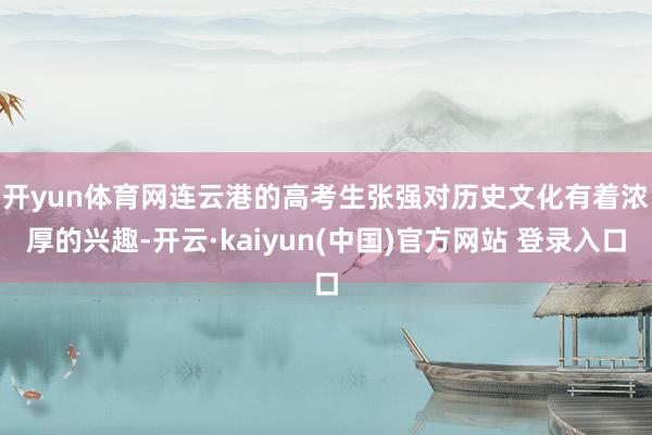 开yun体育网　　连云港的高考生张强对历史文化有着浓厚的兴趣-开云·kaiyun(中国)官方网站 登录入口