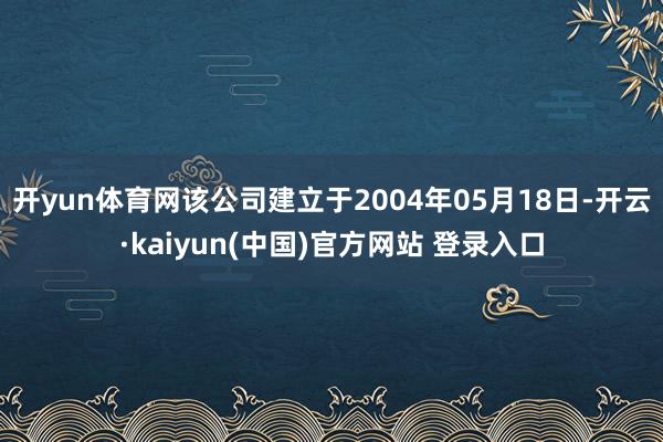 开yun体育网该公司建立于2004年05月18日-开云·kaiyun(中国)官方网站 登录入口
