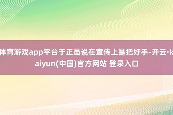 体育游戏app平台于正虽说在宣传上是把好手-开云·kaiyun(中国)官方网站 登录入口