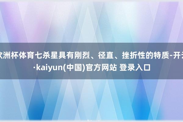 欧洲杯体育七杀星具有刚烈、径直、挫折性的特质-开云·kaiyun(中国)官方网站 登录入口