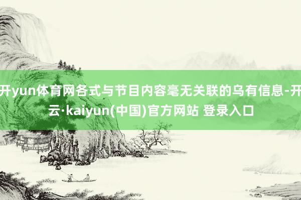 开yun体育网各式与节目内容毫无关联的乌有信息-开云·kaiyun(中国)官方网站 登录入口