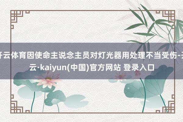开云体育因使命主说念主员对灯光器用处理不当受伤-开云·kaiyun(中国)官方网站 登录入口