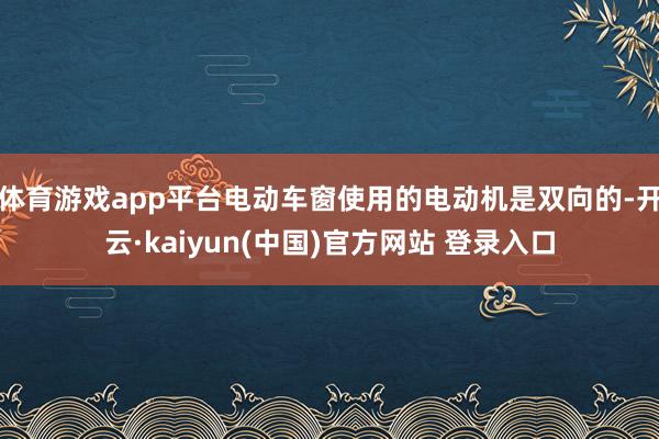 体育游戏app平台电动车窗使用的电动机是双向的-开云·kaiyun(中国)官方网站 登录入口