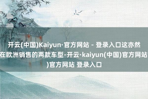 开云(中国)Kaiyun·官方网站 - 登录入口这亦然零跑当今在欧洲销售的两款车型-开云·kaiyun(中国)官方网站 登录入口