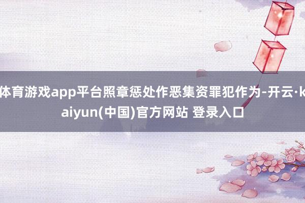体育游戏app平台照章惩处作恶集资罪犯作为-开云·kaiyun(中国)官方网站 登录入口