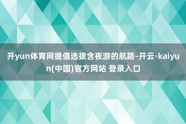开yun体育网提倡选拔含夜游的航路-开云·kaiyun(中国)官方网站 登录入口