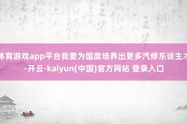 体育游戏app平台我要为国度培养出更多汽修东谈主才-开云·kaiyun(中国)官方网站 登录入口