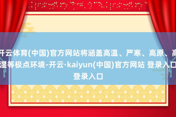 开云体育(中国)官方网站将涵盖高温、严寒、高原、高湿等极点环境-开云·kaiyun(中国)官方网站 登录入口