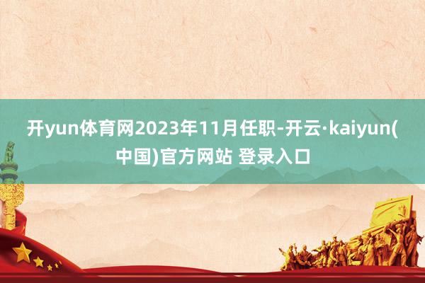 开yun体育网2023年11月任职-开云·kaiyun(中国)官方网站 登录入口