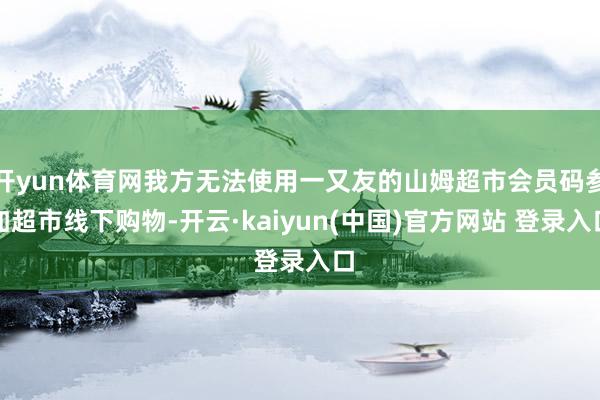 开yun体育网我方无法使用一又友的山姆超市会员码参加超市线下购物-开云·kaiyun(中国)官方网站 登录入口