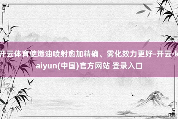 开云体育使燃油喷射愈加精确、雾化效力更好-开云·kaiyun(中国)官方网站 登录入口