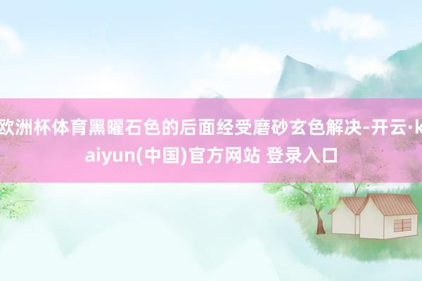 欧洲杯体育黑曜石色的后面经受磨砂玄色解决-开云·kaiyun(中国)官方网站 登录入口