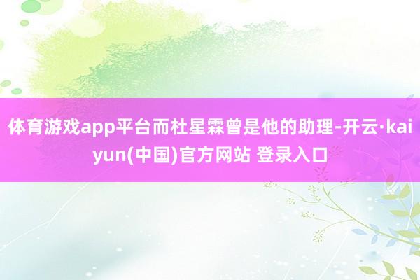 体育游戏app平台而杜星霖曾是他的助理-开云·kaiyun(中国)官方网站 登录入口