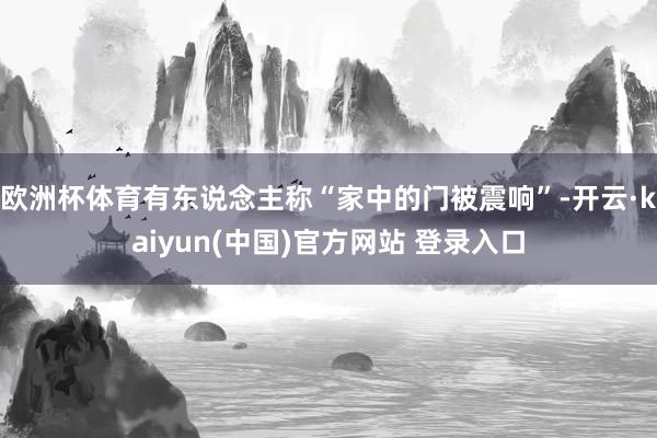 欧洲杯体育有东说念主称“家中的门被震响”-开云·kaiyun(中国)官方网站 登录入口