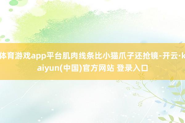 体育游戏app平台肌肉线条比小猫爪子还抢镜-开云·kaiyun(中国)官方网站 登录入口