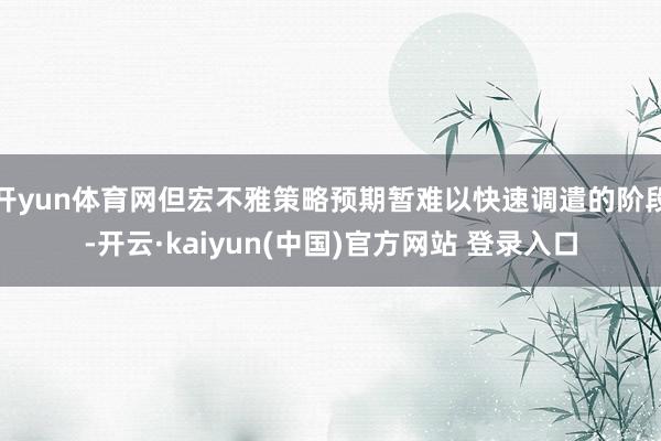 开yun体育网但宏不雅策略预期暂难以快速调遣的阶段-开云·kaiyun(中国)官方网站 登录入口