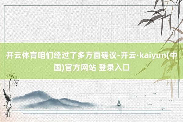 开云体育咱们经过了多方面磋议-开云·kaiyun(中国)官方网站 登录入口