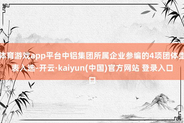 体育游戏app平台中铝集团所属企业参编的4项团体圭表入选-开云·kaiyun(中国)官方网站 登录入口