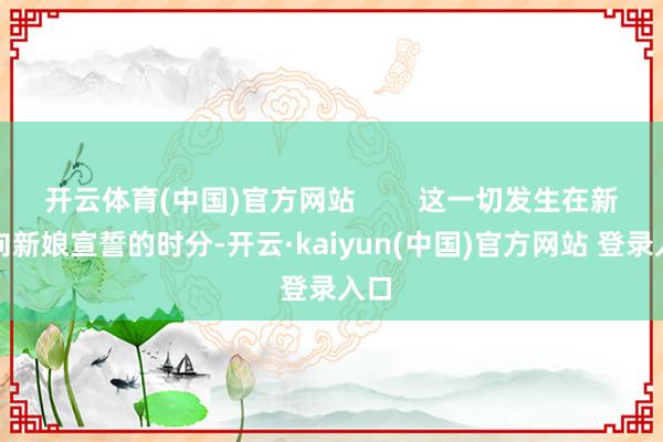 开云体育(中国)官方网站        这一切发生在新郎向新娘宣誓的时分-开云·kaiyun(中国)官方网站 登录入口