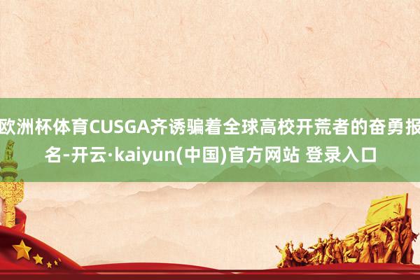欧洲杯体育CUSGA齐诱骗着全球高校开荒者的奋勇报名-开云·kaiyun(中国)官方网站 登录入口