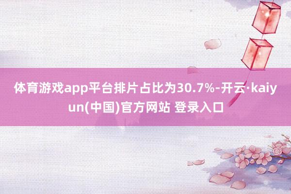 体育游戏app平台排片占比为30.7%-开云·kaiyun(中国)官方网站 登录入口