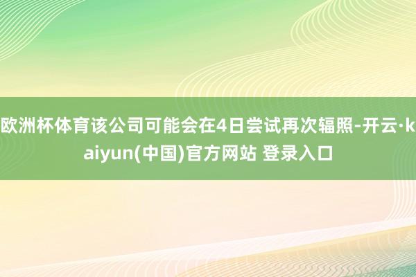 欧洲杯体育该公司可能会在4日尝试再次辐照-开云·kaiyun(中国)官方网站 登录入口