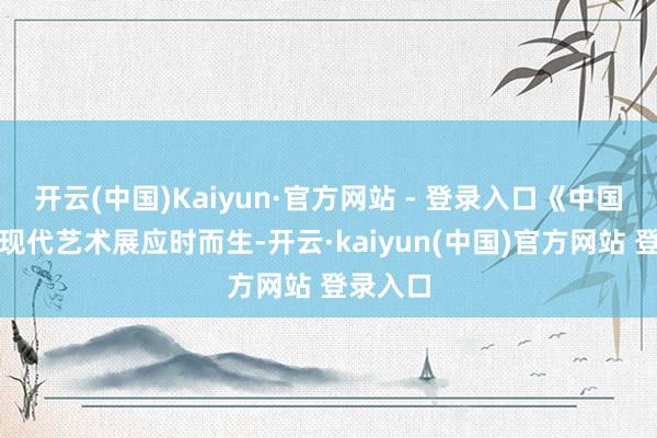开云(中国)Kaiyun·官方网站 - 登录入口《中国酒经》现代艺术展应时而生-开云·kaiyun(中国)官方网站 登录入口