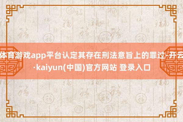 体育游戏app平台认定其存在刑法意旨上的罪过-开云·kaiyun(中国)官方网站 登录入口
