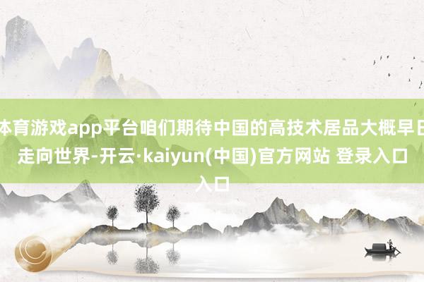 体育游戏app平台咱们期待中国的高技术居品大概早日走向世界-开云·kaiyun(中国)官方网站 登录入口