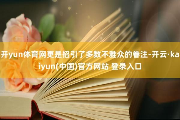 开yun体育网更是招引了多数不雅众的眷注-开云·kaiyun(中国)官方网站 登录入口