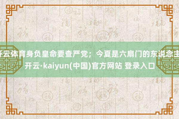 开云体育身负皇命要查严党；今夏是六扇门的东说念主-开云·kaiyun(中国)官方网站 登录入口